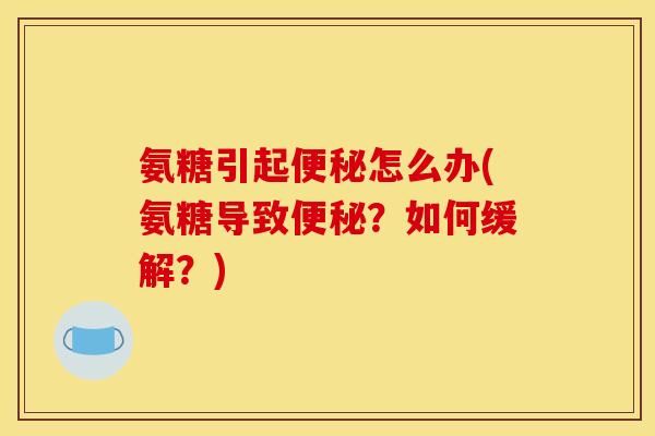 氨糖引起怎么办(氨糖导致?如何缓解?) 氨糖引起怎么办(氨糖导致?如何缓解?)