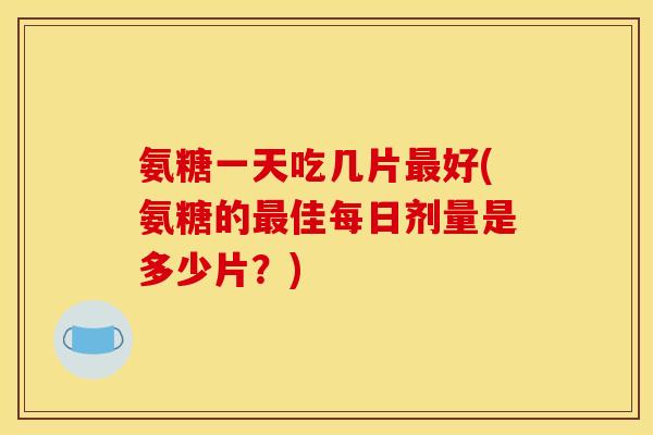 氨糖一天吃几片好(氨糖的佳每日剂量是多少片?) 氨糖一天吃几片好(氨糖的佳每日剂量是多少片?)