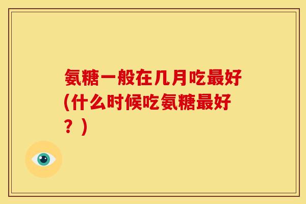 氨糖一般在几月吃好(什么时候吃氨糖好?) 氨糖一般在几月吃好(什么时候吃氨糖好?)