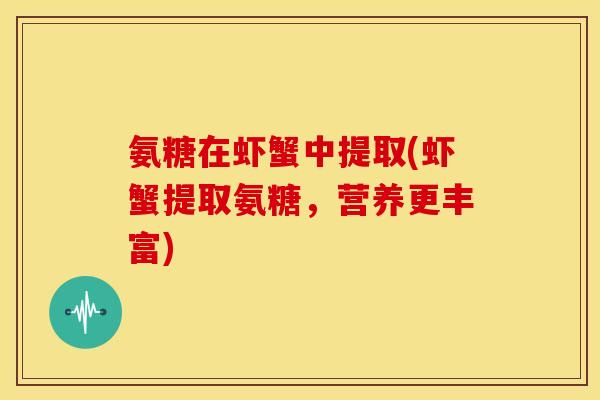 氨糖在虾蟹中提取(虾蟹提取氨糖,营养更丰富) 氨糖在虾蟹中提取(虾蟹提取氨糖,营养更丰富)