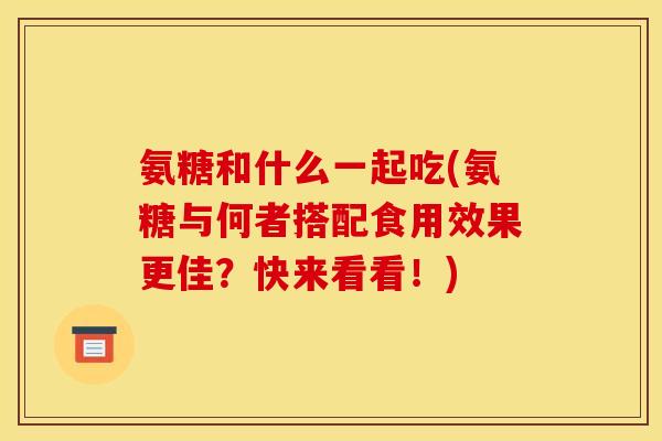 氨糖和什么一起吃(氨糖与何者搭配食用效果更佳？快来看看！)