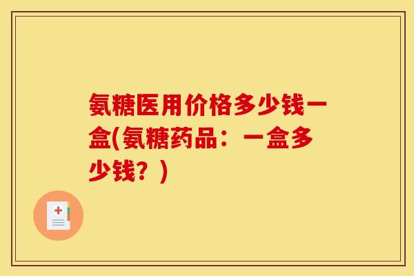 氨糖医用价格多少钱一盒(氨糖药品：一盒多少钱？)