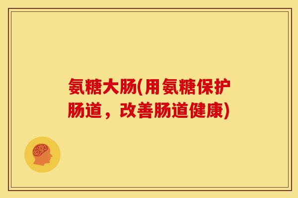氨糖大肠(用氨糖保护肠道,改善肠道健康) 氨糖大肠(用氨糖保护肠道,改善肠道健康)