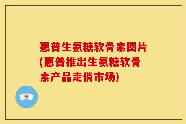 惠普生氨糖软骨素图片(惠普推出生氨糖软骨素产品走俏市场) 惠普生氨糖软骨素图片(惠普推出生氨糖软骨素产品走俏市场)