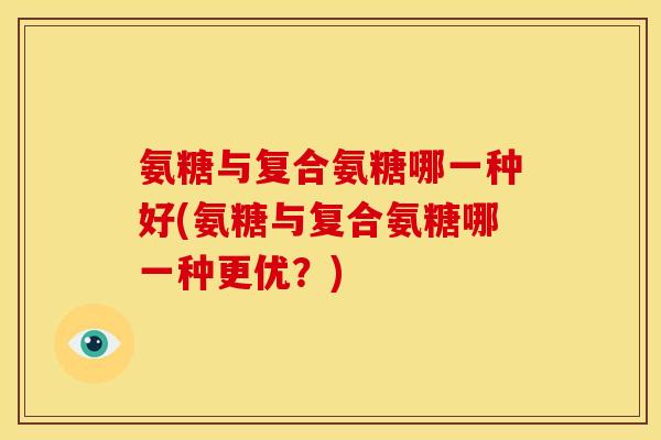氨糖与复合氨糖哪一种好(氨糖与复合氨糖哪一种更优?) 氨糖与复合氨糖哪一种好(氨糖与复合氨糖哪一种更优?)