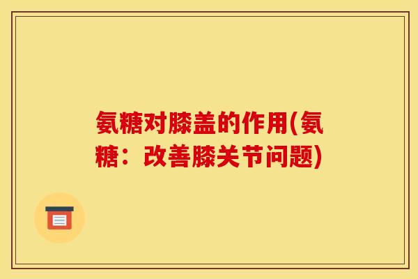 氨糖对膝盖的作用(氨糖:改善膝关节问题) 氨糖对膝盖的作用(氨糖:改善膝关节问题)