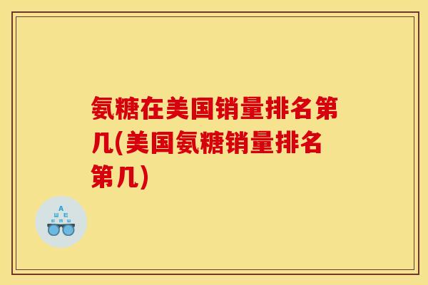 氨糖在美国销量排名第几(美国氨糖销量排名第几) 氨糖在美国销量排名第几(美国氨糖销量排名第几)
