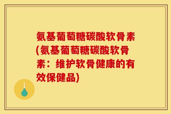 氨基葡萄糖碳酸软骨素(氨基葡萄糖碳酸软骨素:维护软骨健康的有效保健品) 氨基葡萄糖碳酸软骨素(氨基葡萄糖碳酸软骨素:维护软骨健康的有效保健品)