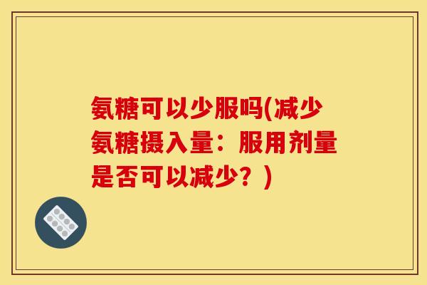 氨糖可以少服吗(减少氨糖摄入量：服用剂量是否可以减少？)