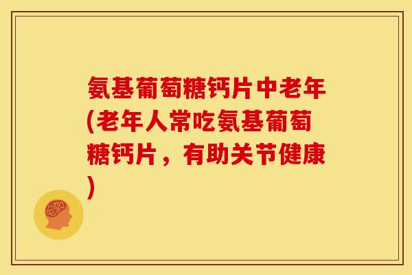 氨基葡萄糖钙片中老年(老年人常吃氨基葡萄糖钙片,有助关节健康) 氨基葡萄糖钙片中老年(老年人常吃氨基葡萄糖钙片,有助关节健康)