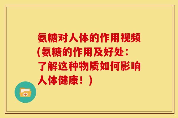 氨糖对人体的作用视频(氨糖的作用及好处:了解这种物质如何影响人体健康!) 氨糖对人体的作用视频(氨糖的作用及好处:了解这种物质如何影响人体健康!)