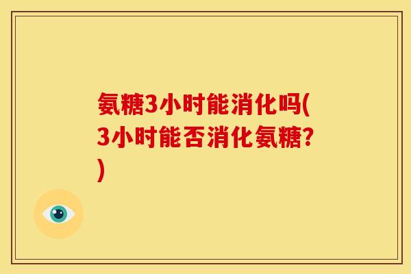 氨糖3小时能消化吗(3小时能否消化氨糖?) 氨糖3小时能消化吗(3小时能否消化氨糖?)