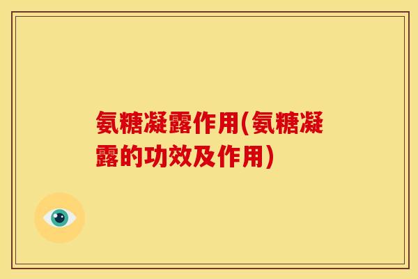 氨糖凝露作用(氨糖凝露的功效及作用) 氨糖凝露作用(氨糖凝露的功效及作用)