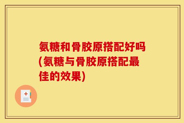 氨糖和骨胶原搭配好吗(氨糖与骨胶原搭配佳的效果) 氨糖和骨胶原搭配好吗(氨糖与骨胶原搭配佳的效果)