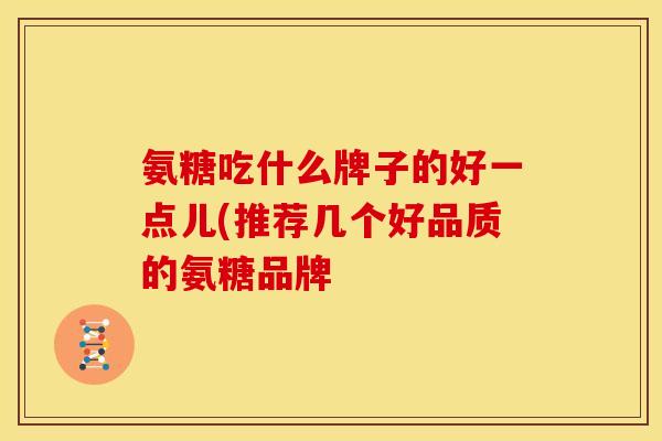 氨糖吃什么牌子的好一点儿(推荐几个好品质的氨糖品牌