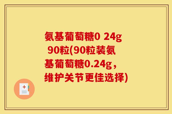 氨基葡萄糖0 24g 90粒(90粒装氨基葡萄糖0.24g,维护关节更佳选择) 氨基葡萄糖0 24g 90粒(90粒装氨基葡萄糖0.24g,维护关节更佳选择)