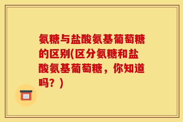氨糖与盐酸氨基葡萄糖的区别(区分氨糖和盐酸氨基葡萄糖,你知道吗?) 氨糖与盐酸氨基葡萄糖的区别(区分氨糖和盐酸氨基葡萄糖,你知道吗?)