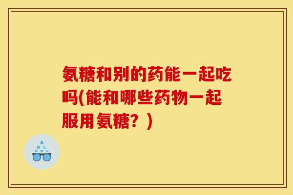 氨糖和别的药能一起吃吗(能和哪些一起服用氨糖？)