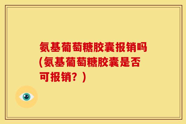 氨基葡萄糖胶囊报销吗(氨基葡萄糖胶囊是否可报销?) 氨基葡萄糖胶囊报销吗(氨基葡萄糖胶囊是否可报销?)