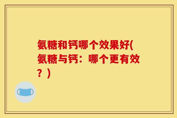 氨糖和钙哪个效果好(氨糖与钙:哪个更有效?) 氨糖和钙哪个效果好(氨糖与钙:哪个更有效?)