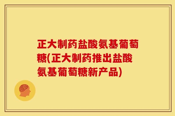 正大制药盐酸氨基葡萄糖(正大制药推出盐酸氨基葡萄糖新产品)