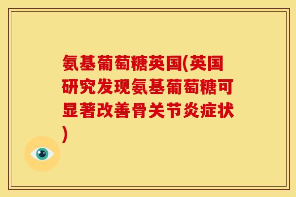 氨基葡萄糖英国(英国研究发现氨基葡萄糖可显著改善骨关节状) 氨基葡萄糖英国(英国研究发现氨基葡萄糖可显著改善骨关节状)