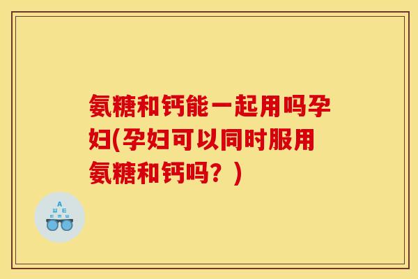 氨糖和钙能一起用吗孕妇(孕妇可以同时服用氨糖和钙吗?) 氨糖和钙能一起用吗孕妇(孕妇可以同时服用氨糖和钙吗?)
