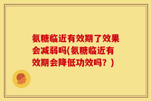 氨糖临近有效期了效果会减弱吗(氨糖临近有效期会降低功效吗?) 氨糖临近有效期了效果会减弱吗(氨糖临近有效期会降低功效吗?)