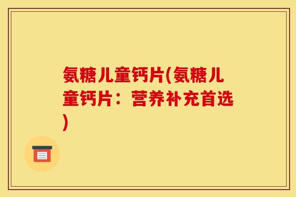 氨糖儿童钙片(氨糖儿童钙片:营养补充首选) 氨糖儿童钙片(氨糖儿童钙片:营养补充首选)