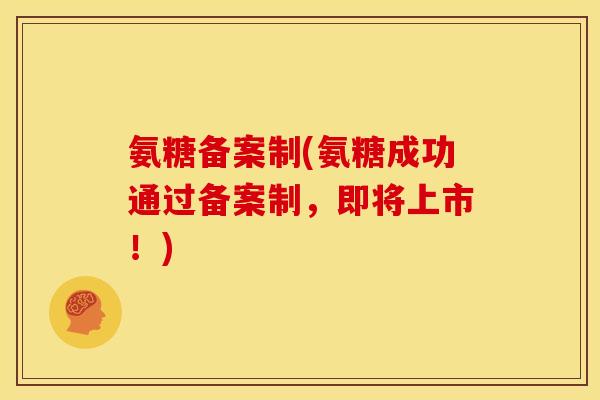 氨糖备案制(氨糖成功通过备案制,即将上市!) 氨糖备案制(氨糖成功通过备案制,即将上市!)