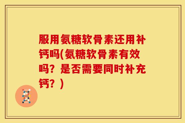 服用氨糖软骨素还用补钙吗(氨糖软骨素有效吗?是否需要同时补充钙?) 服用氨糖软骨素还用补钙吗(氨糖软骨素有效吗?是否需要同时补充钙?)