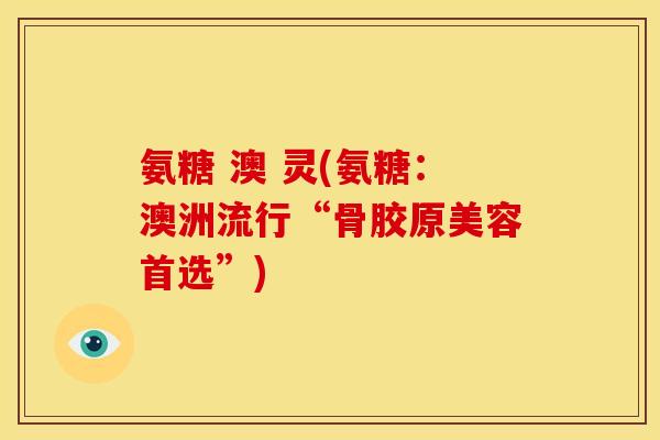 氨糖 澳 灵(氨糖:澳洲流行“骨胶原美容首选”) 氨糖 澳 灵(氨糖:澳洲流行“骨胶原美容首选”)
