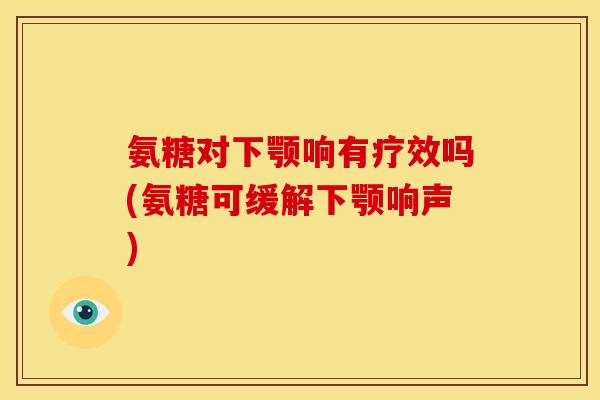 氨糖对下颚响有疗效吗(氨糖可缓解下颚响声) 氨糖对下颚响有疗效吗(氨糖可缓解下颚响声)