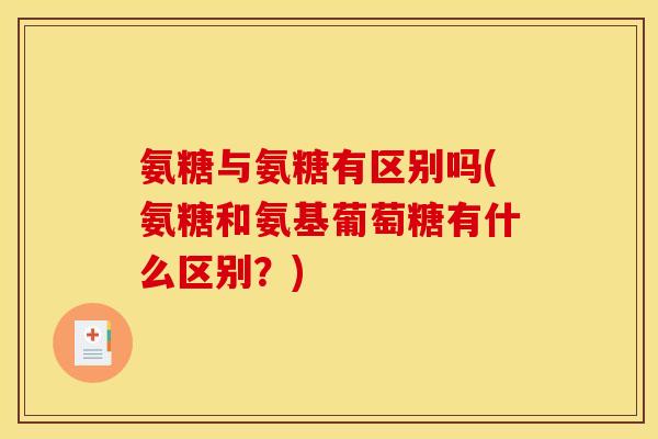 氨糖与氨糖有区别吗(氨糖和氨基葡萄糖有什么区别?) 氨糖与氨糖有区别吗(氨糖和氨基葡萄糖有什么区别?)