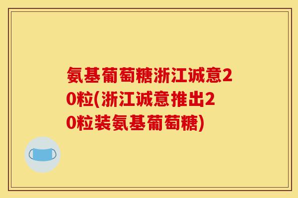 氨基葡萄糖浙江诚意20粒(浙江诚意推出20粒装氨基葡萄糖) 氨基葡萄糖浙江诚意20粒(浙江诚意推出20粒装氨基葡萄糖)