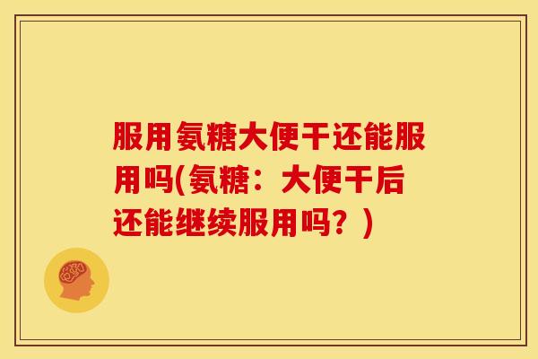 服用氨糖大便干还能服用吗(氨糖：大便干后还能继续服用吗？)