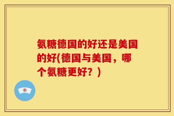 氨糖德国的好还是美国的好(德国与美国,哪个氨糖更好?) 氨糖德国的好还是美国的好(德国与美国,哪个氨糖更好?)
