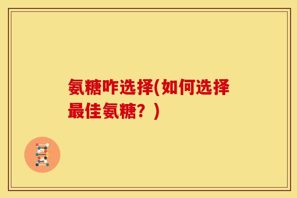 氨糖咋选择(如何选择佳氨糖？)