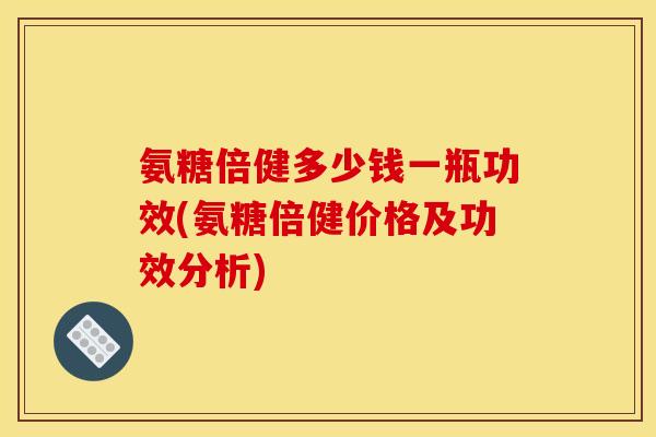 氨糖倍健多少钱一瓶功效(氨糖倍健价格及功效分析)