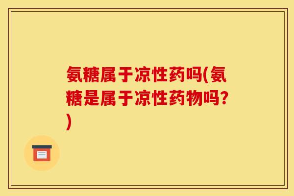 氨糖属于凉性药吗(氨糖是属于凉性吗?) 氨糖属于凉性药吗(氨糖是属于凉性吗?)