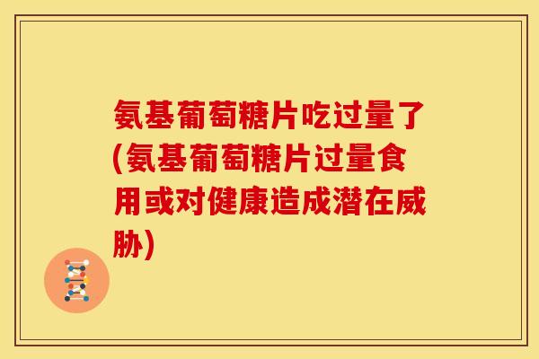 氨基葡萄糖片吃过量了(氨基葡萄糖片过量食用或对健康造成潜在威胁)