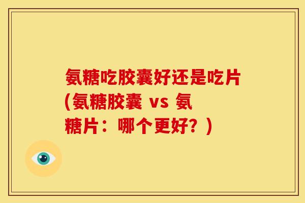 氨糖吃胶囊好还是吃片(氨糖胶囊 vs 氨糖片:哪个更好?) 氨糖吃胶囊好还是吃片(氨糖胶囊 vs 氨糖片:哪个更好?)