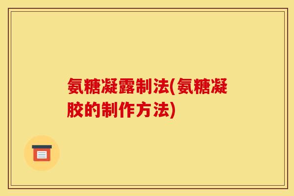 氨糖凝露制法(氨糖凝胶的制作方法)