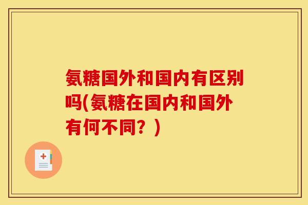 氨糖国外和国内有区别吗(氨糖在国内和国外有何不同?) 氨糖国外和国内有区别吗(氨糖在国内和国外有何不同?)