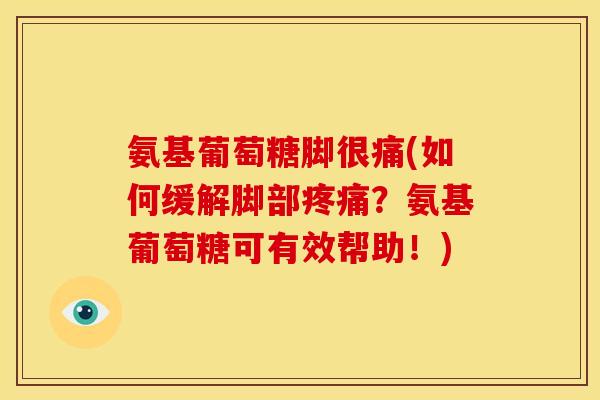 氨基葡萄糖脚很痛(如何缓解脚部?氨基葡萄糖可有效帮助!) 氨基葡萄糖脚很痛(如何缓解脚部?氨基葡萄糖可有效帮助!)