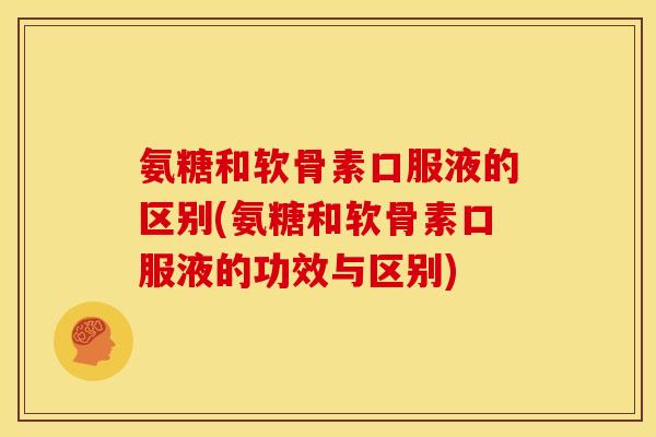 氨糖和软骨素口服液的区别(氨糖和软骨素口服液的功效与区别)
