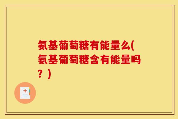 氨基葡萄糖有能量么(氨基葡萄糖含有能量吗?) 氨基葡萄糖有能量么(氨基葡萄糖含有能量吗?)