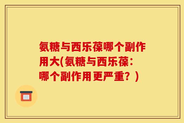 氨糖与西乐葆哪个副作用大(氨糖与西乐葆:哪个副作用更严重?) 氨糖与西乐葆哪个副作用大(氨糖与西乐葆:哪个副作用更严重?)