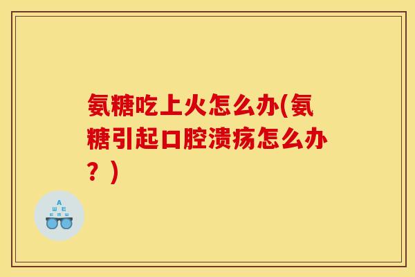 氨糖吃上火怎么办(氨糖引起口腔溃疡怎么办？)