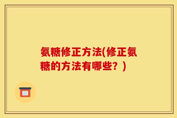 氨糖修正方法(修正氨糖的方法有哪些?) 氨糖修正方法(修正氨糖的方法有哪些?)